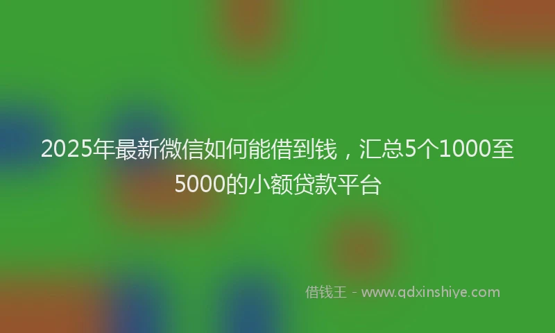 2025年最新微信如何能借到钱，汇总5个1000至5000的小额贷款平台
