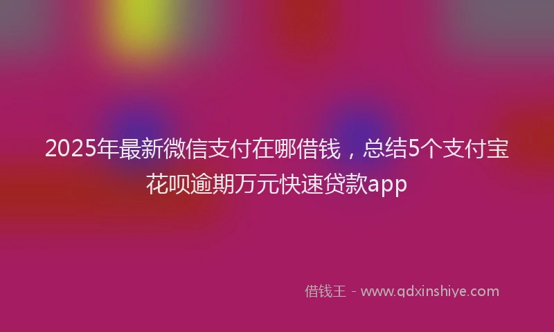2025年最新微信支付在哪借钱，总结5个支付宝花呗逾期万元快速贷款app