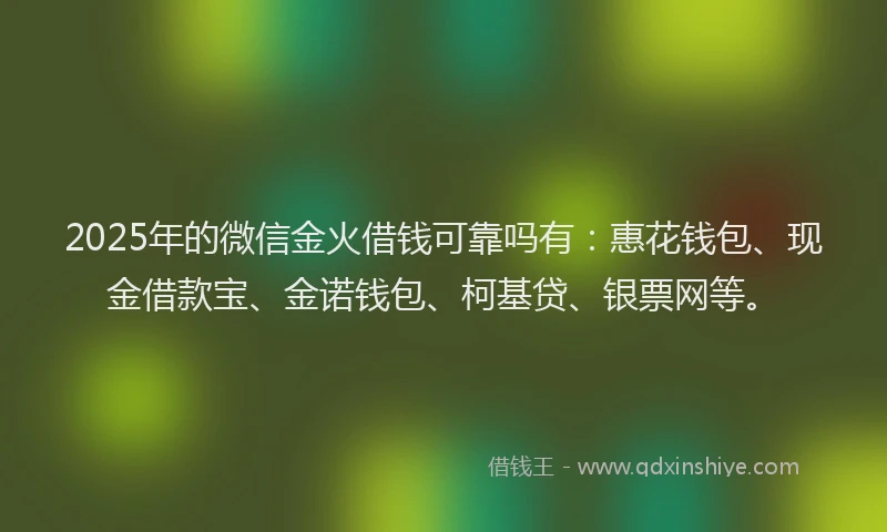 2025年的微信金火借钱可靠吗有：惠花钱包、现金借款宝、金诺钱包、柯基贷、银票网等。