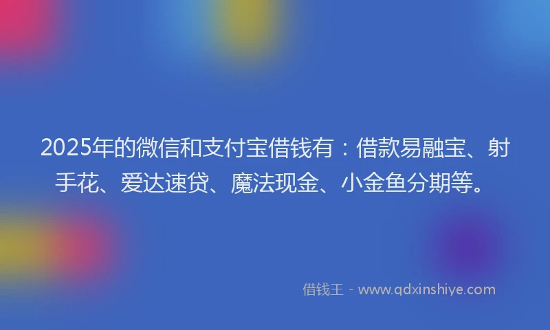 2025年的微信和支付宝借钱有：借款易融宝、射手花、爱达速贷、魔法现金、小金鱼分期等。