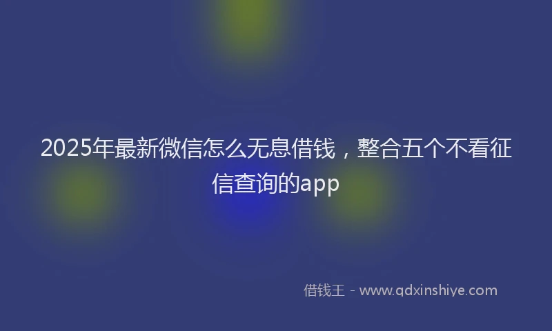 2025年最新微信怎么无息借钱，整合五个不看征信查询的app