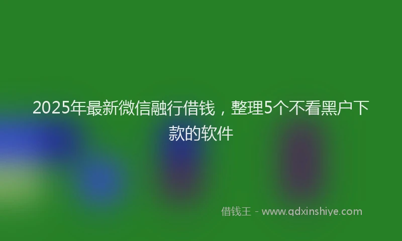 2025年最新微信融行借钱，整理5个不看黑户下款的软件