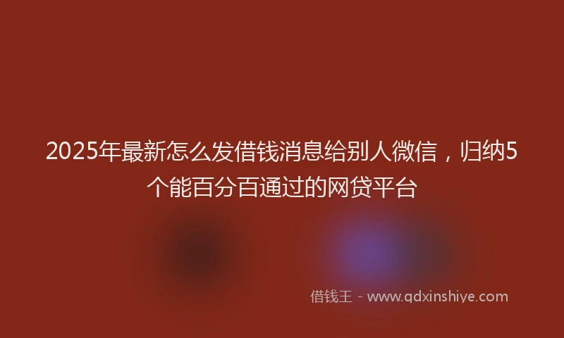 2025年最新怎么发借钱消息给别人微信，归纳5个能百分百通过的网贷平台