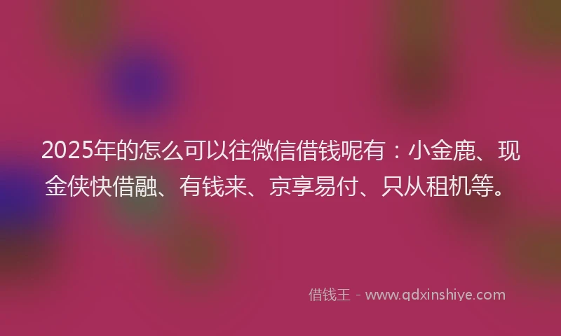 2025年的怎么可以往微信借钱呢有：小金鹿、现金侠快借融、有钱来、京享易付、只从租机等。