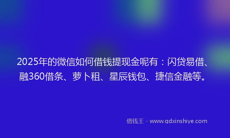 2025年的微信如何借钱提现金呢有：闪贷易借、融360借条、萝卜租、星辰钱包、捷信金融等。