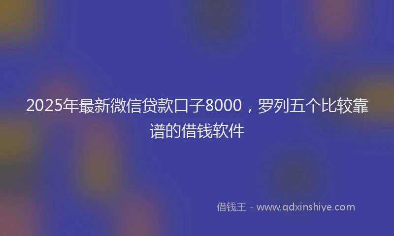2025年最新微信贷款口子8000，罗列五个比较靠谱的借钱软件