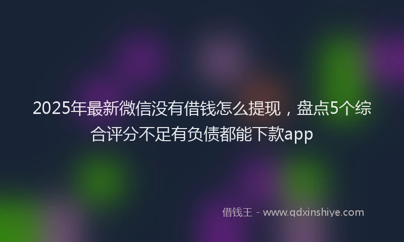2025年最新微信没有借钱怎么提现，盘点5个综合评分不足有负债都能下款app
