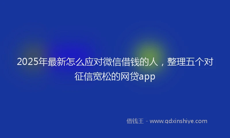 2025年最新怎么应对微信借钱的人，整理五个对征信宽松的网贷app