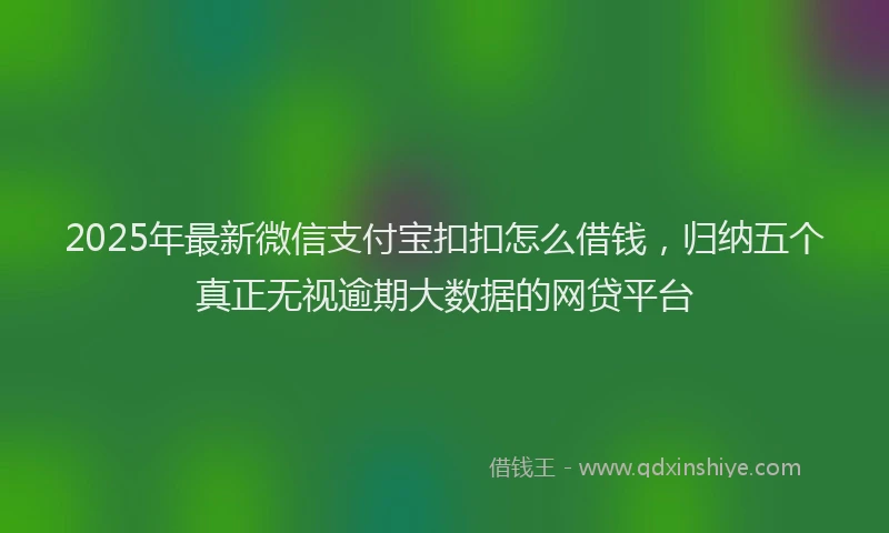 2025年最新微信支付宝扣扣怎么借钱，归纳五个真正无视逾期大数据的网贷平台