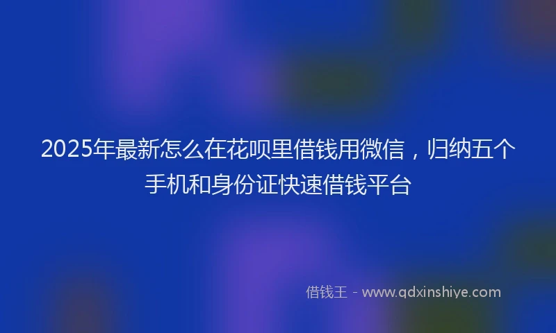 2025年最新怎么在花呗里借钱用微信，归纳五个手机和身份证快速借钱平台