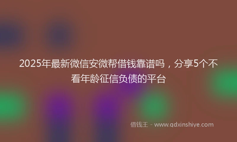 2025年最新微信安微帮借钱靠谱吗，分享5个不看年龄征信负债的平台
