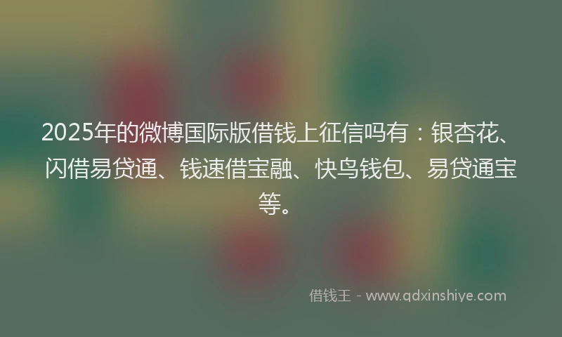 2025年的微博国际版借钱上征信吗有：银杏花、闪借易贷通、钱速借宝融、快鸟钱包、易贷通宝等。