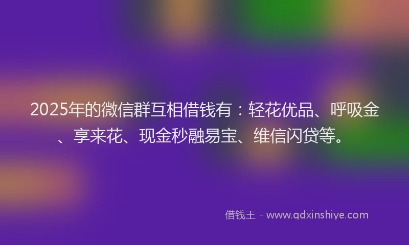 2025年的微信群互相借钱有：轻花优品、呼吸金、享来花、现金秒融易宝、维信闪贷等。