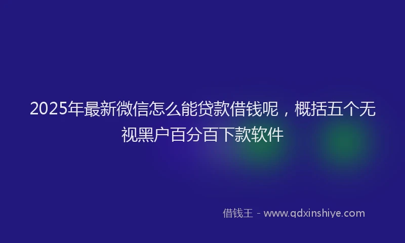 2025年最新微信怎么能贷款借钱呢，概括五个无视黑户百分百下款软件