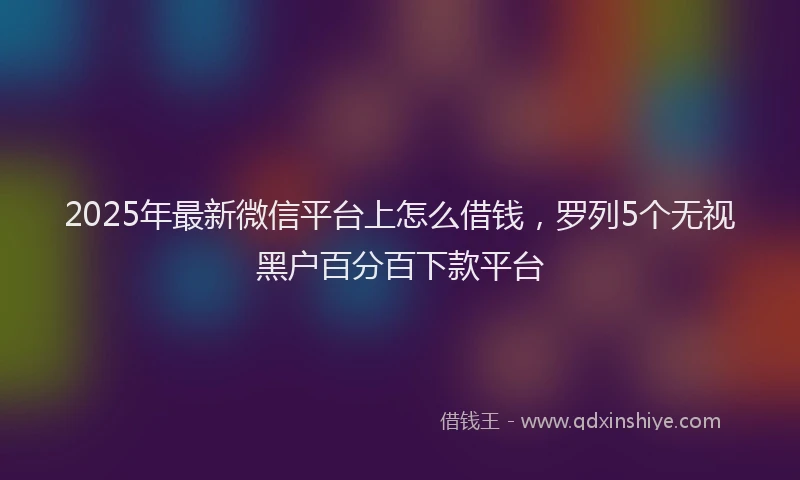 2025年最新微信平台上怎么借钱，罗列5个无视黑户百分百下款平台