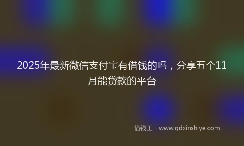 2025年最新微信支付宝有借钱的吗，分享五个11月能贷款的平台