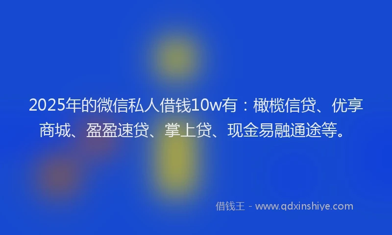 2025年的微信私人借钱10w有：橄榄信贷、优享商城、盈盈速贷、掌上贷、现金易融通途等。