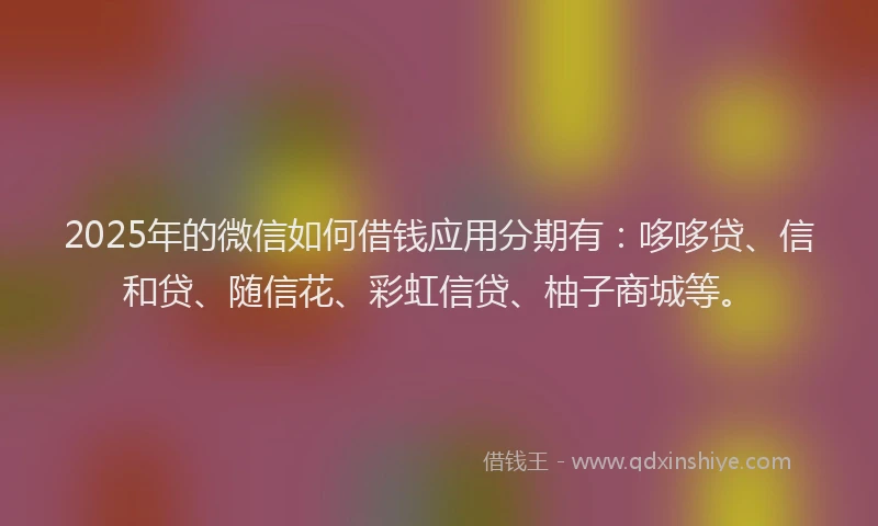 2025年的微信如何借钱应用分期有：哆哆贷、信和贷、随信花、彩虹信贷、柚子商城等。
