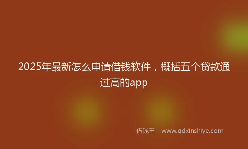 2025年最新怎么申请借钱软件，概括五个贷款通过高的app