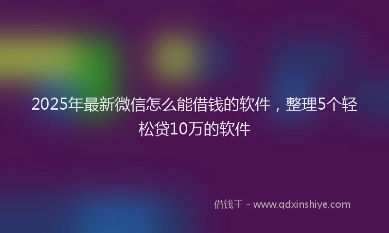 2025年最新微信怎么能借钱的软件，整理5个轻松贷10万的软件