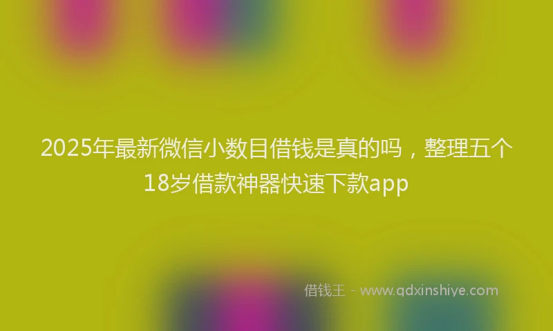 2025年最新微信小数目借钱是真的吗，整理五个18岁借款神器快速下款app