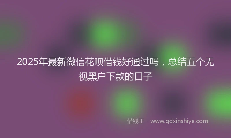 2025年最新微信花呗借钱好通过吗，总结五个无视黑户下款的口子