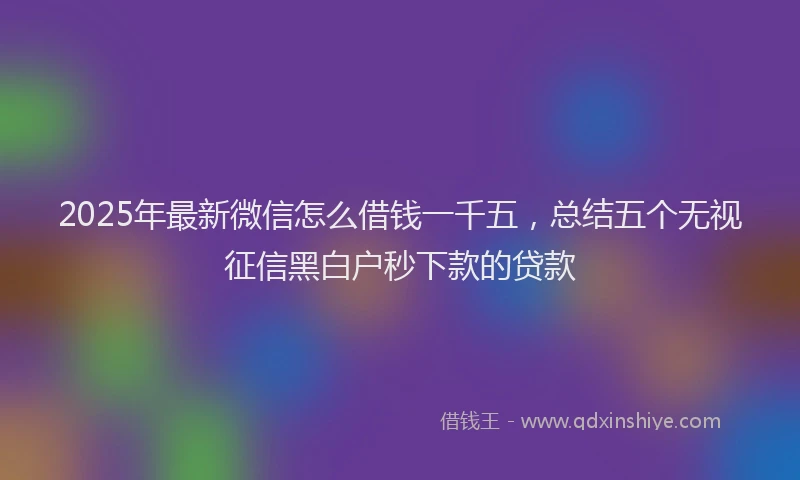 2025年最新微信怎么借钱一千五，总结五个无视征信黑白户秒下款的贷款