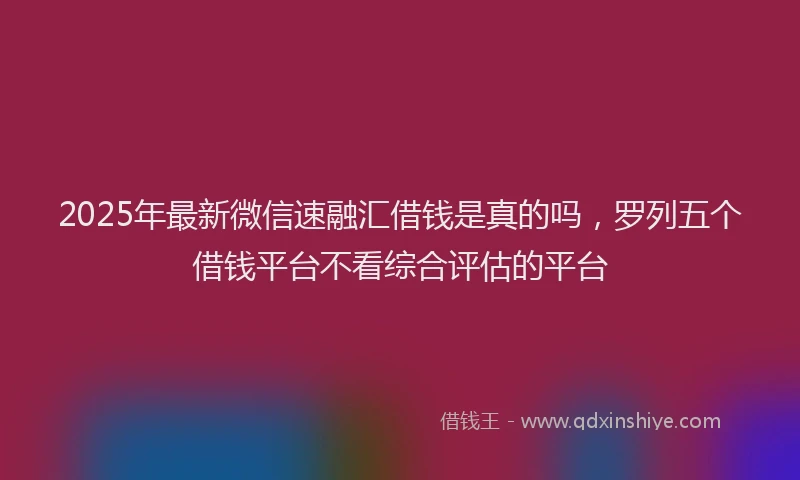 2025年最新微信速融汇借钱是真的吗，罗列五个借钱平台不看综合评估的平台