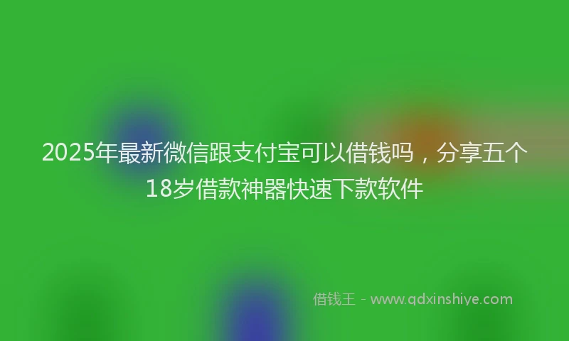 2025年最新微信跟支付宝可以借钱吗，分享五个18岁借款神器快速下款软件
