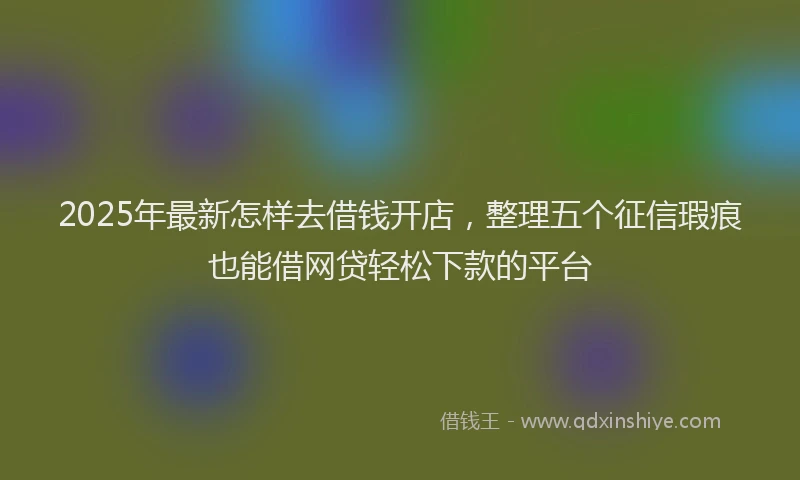 2025年最新怎样去借钱开店，整理五个征信瑕疵也能借网贷轻松下款的平台