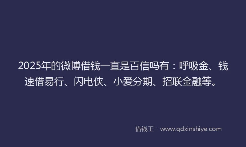 2025年的微博借钱一直是百信吗有：呼吸金、钱速借易行、闪电侠、小爱分期、招联金融等。