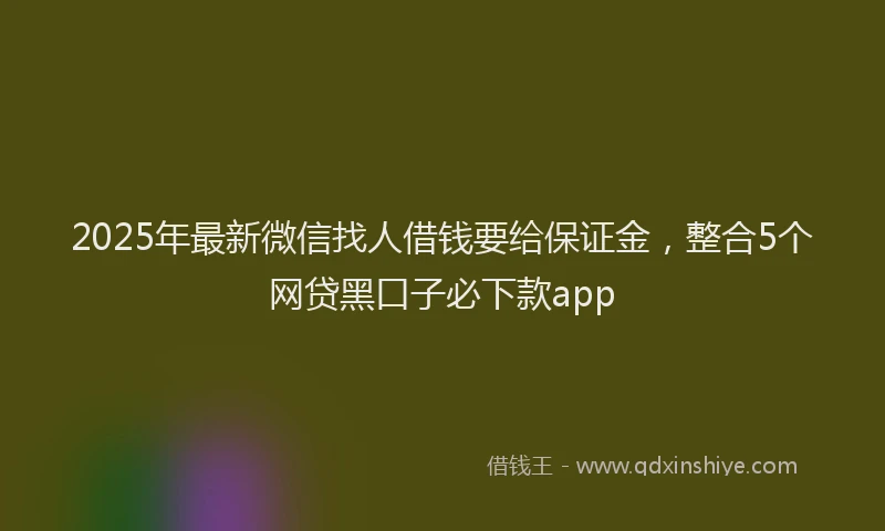 2025年最新微信找人借钱要给保证金，整合5个网贷黑口子必下款app