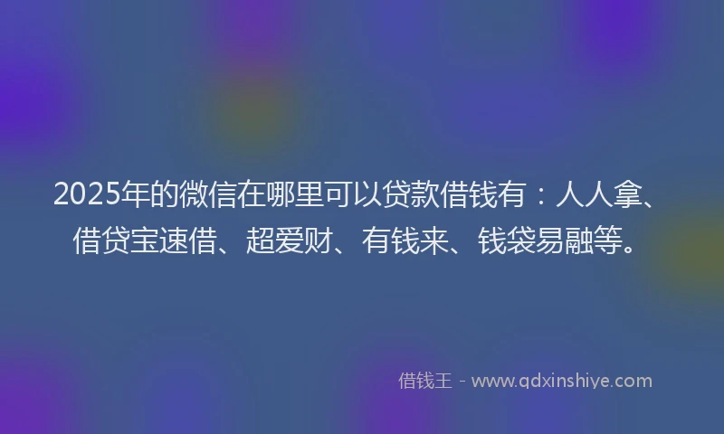 2025年的微信在哪里可以贷款借钱有：人人拿、借贷宝速借、超爱财、有钱来、钱袋易融等。