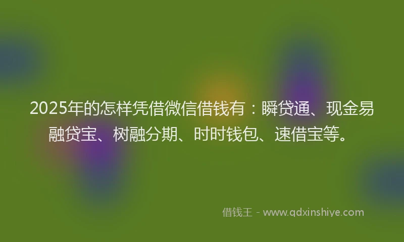 2025年的怎样凭借微信借钱有：瞬贷通、现金易融贷宝、树融分期、时时钱包、速借宝等。