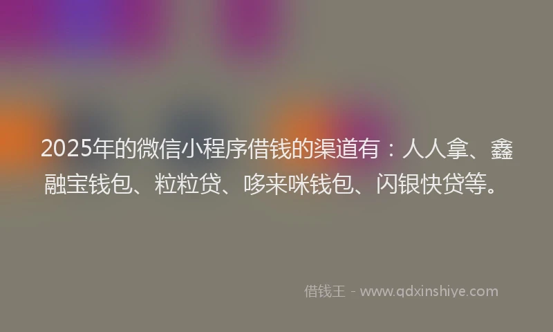 2025年的微信小程序借钱的渠道有：人人拿、鑫融宝钱包、粒粒贷、哆来咪钱包、闪银快贷等。