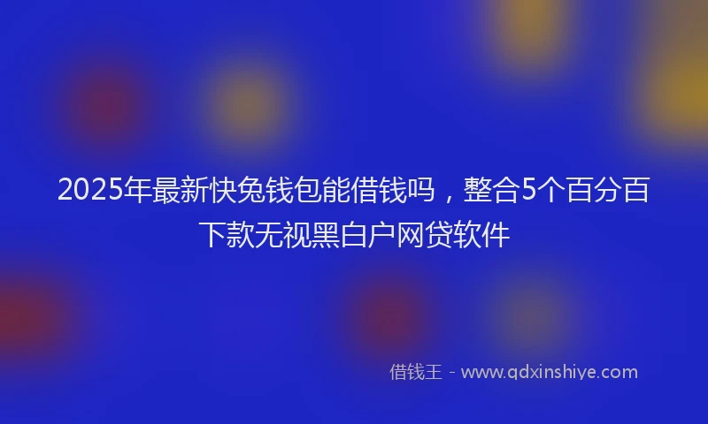 2025年最新快兔钱包能借钱吗，整合5个百分百下款无视黑白户网贷软件
