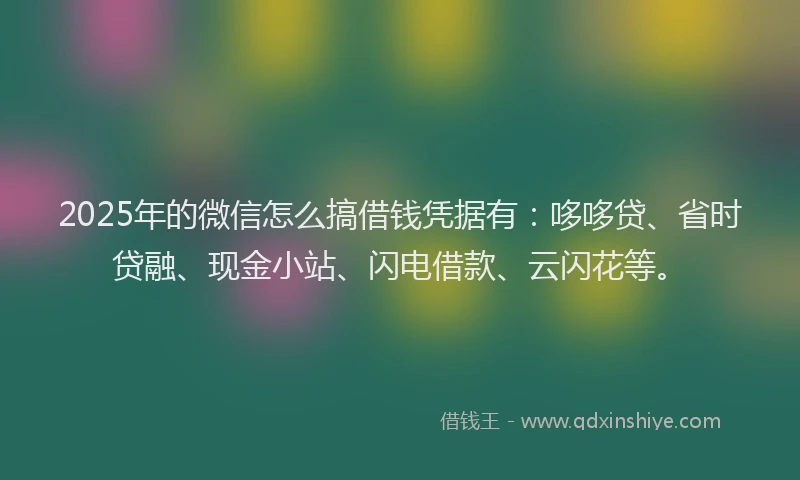 2025年的微信怎么搞借钱凭据有：哆哆贷、省时贷融、现金小站、闪电借款、云闪花等。