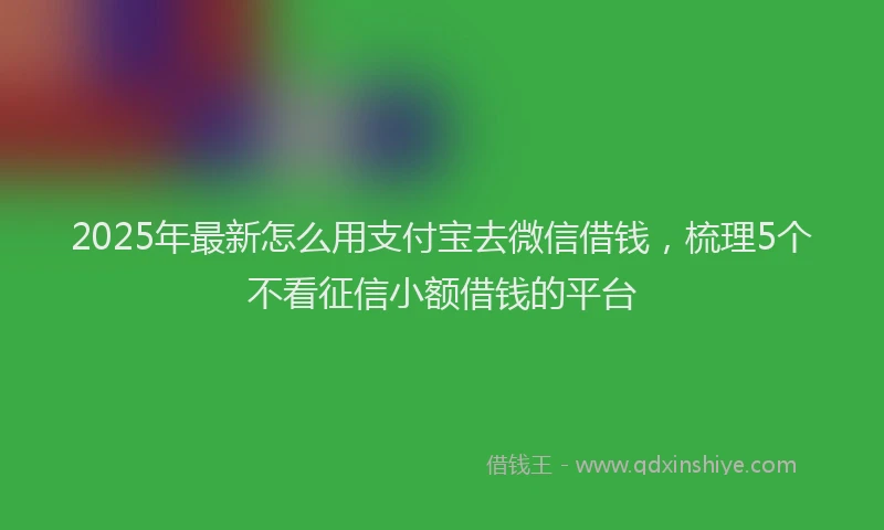 2025年最新怎么用支付宝去微信借钱，梳理5个不看征信小额借钱的平台