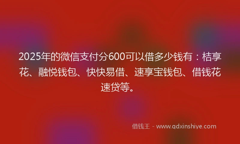 2025年的微信支付分600可以借多少钱有：桔享花、融悦钱包、快快易借、速享宝钱包、借钱花速贷等。