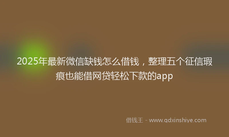 2025年最新微信缺钱怎么借钱，整理五个征信瑕疵也能借网贷轻松下款的app