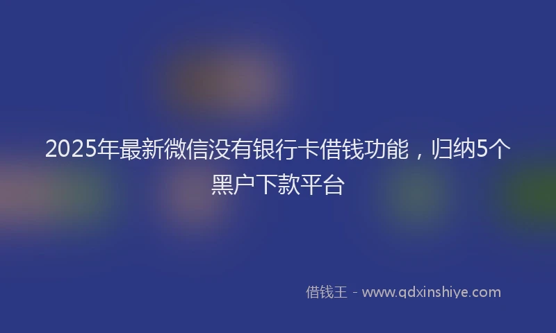 2025年最新微信没有银行卡借钱功能，归纳5个黑户下款平台