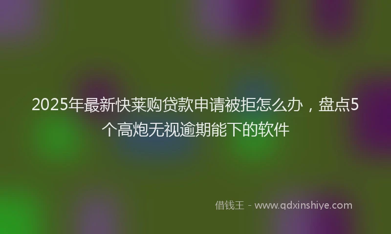 2025年最新快莱购贷款申请被拒怎么办，盘点5个高炮无视逾期能下的软件