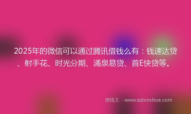 2025年的微信可以通过腾讯借钱么有：钱速达贷、射手花、时光分期、涌泉易贷、首E快贷等。