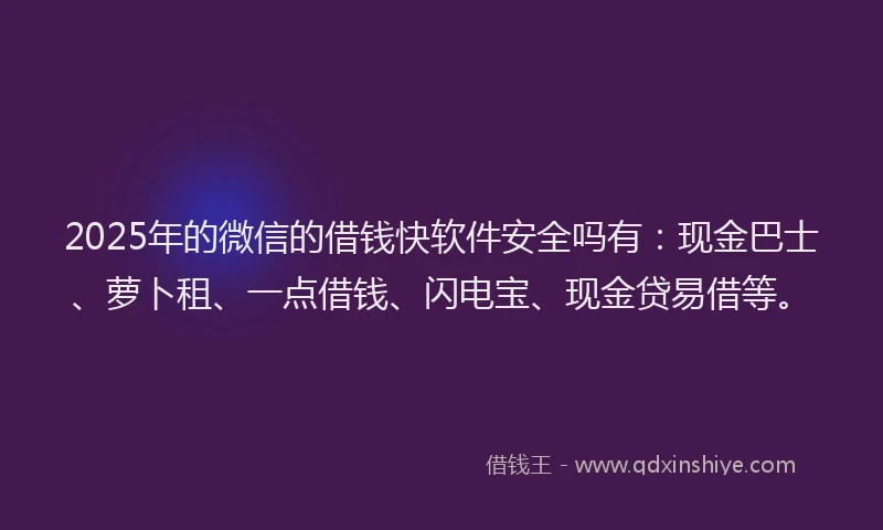 2025年的微信的借钱快软件安全吗有：现金巴士、萝卜租、一点借钱、闪电宝、现金贷易借等。
