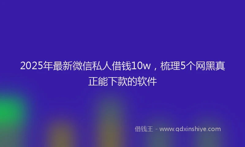 2025年最新微信私人借钱10w，梳理5个网黑真正能下款的软件