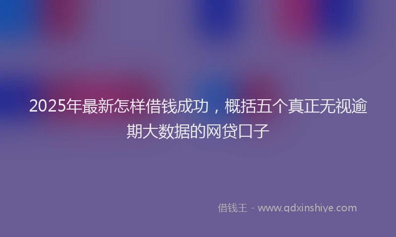 2025年最新怎样借钱成功，概括五个真正无视逾期大数据的网贷口子