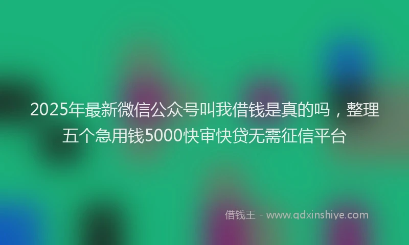 2025年最新微信公众号叫我借钱是真的吗，整理五个急用钱5000快审快贷无需征信平台