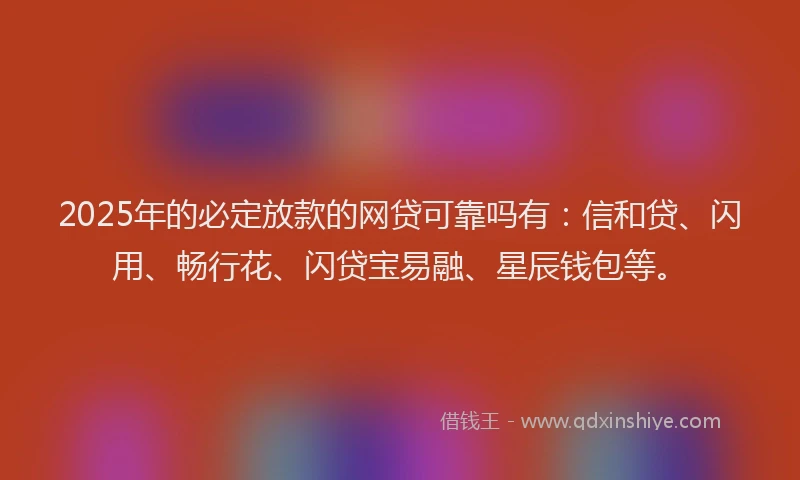2025年的必定放款的网贷可靠吗有：信和贷、闪用、畅行花、闪贷宝易融、星辰钱包等。