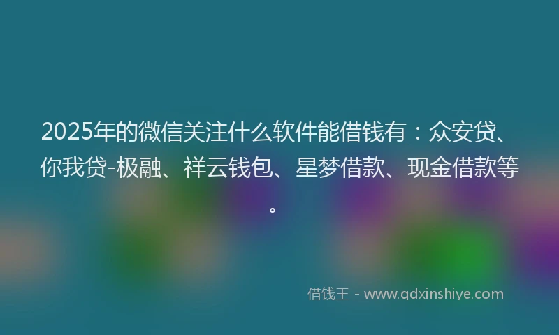 2025年的微信关注什么软件能借钱有：众安贷、你我贷-极融、祥云钱包、星梦借款、现金借款等。