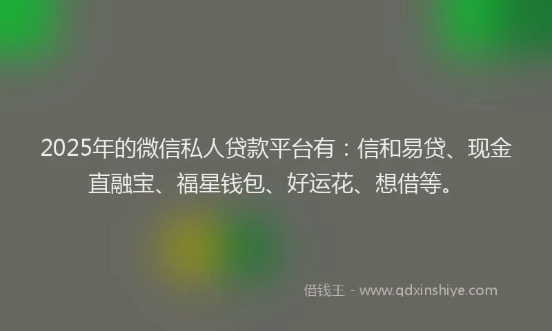 2025年的微信私人贷款平台有：信和易贷、现金直融宝、福星钱包、好运花、想借等。